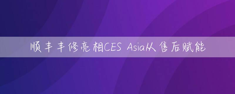 顺丰丰修亮相CES Asia从售后赋能